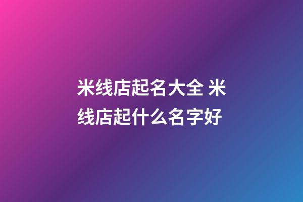 米线店起名大全 米线店起什么名字好